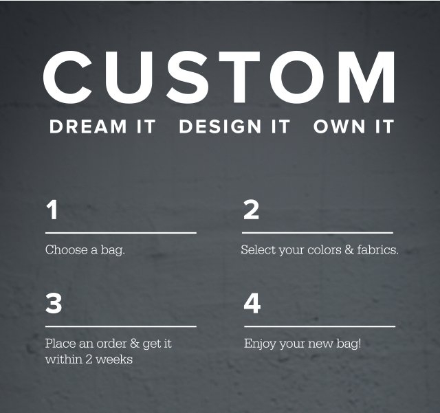 CUSTOM | Dream It Design It Own It | 1 Choose a Bag | 2 Select your colors and fabrics | 3 Place an order and get it within 2 weeks | 4 Enjoy your new bag